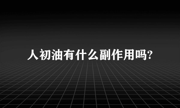 人初油有什么副作用吗?