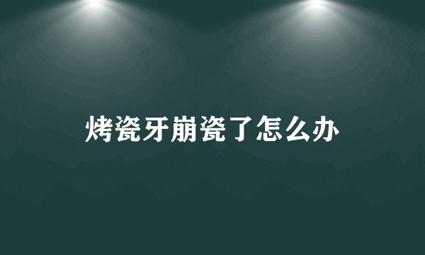 烤瓷牙崩瓷了怎么办