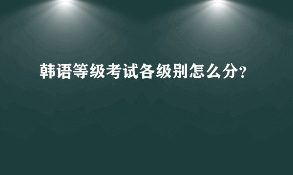 韩语等级考试各级别怎么分？