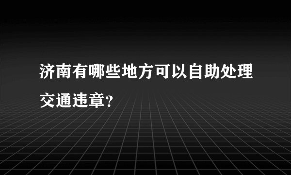 济南有哪些地方可以自助处理交通违章？