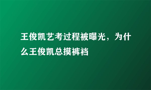 王俊凯艺考过程被曝光，为什么王俊凯总摸裤裆