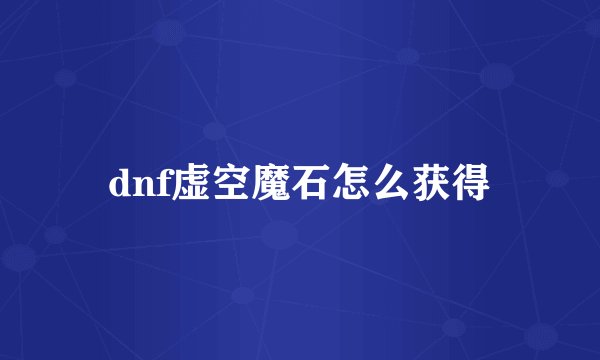dnf虚空魔石怎么获得