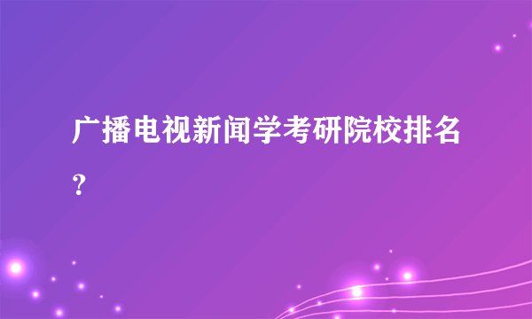 广播电视新闻学考研院校排名？