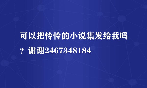 可以把怜怜的小说集发给我吗？谢谢2467348184