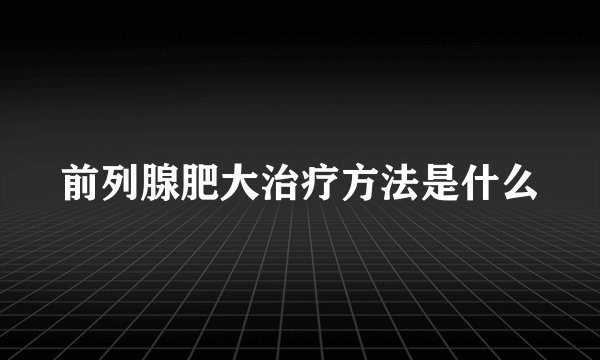 前列腺肥大治疗方法是什么