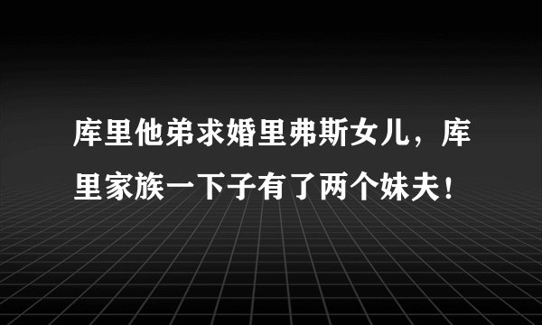 库里他弟求婚里弗斯女儿，库里家族一下子有了两个妹夫！