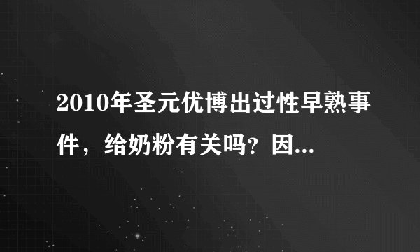 2010年圣元优博出过性早熟事件，给奶粉有关吗？因为我家宝宝从出生到现在都是喝这个奶粉的已经三个月了…