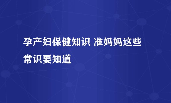 孕产妇保健知识 准妈妈这些常识要知道