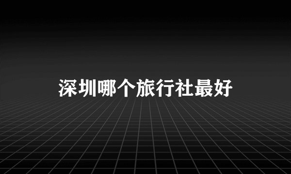 深圳哪个旅行社最好