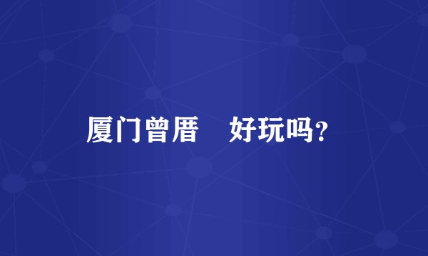 厦门曾厝垵好玩吗？