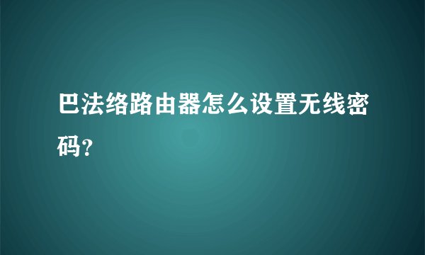 巴法络路由器怎么设置无线密码?