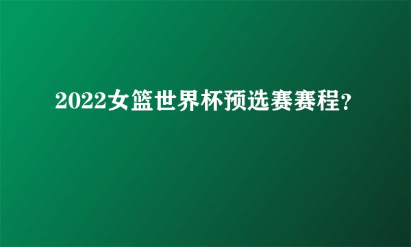2022女篮世界杯预选赛赛程？