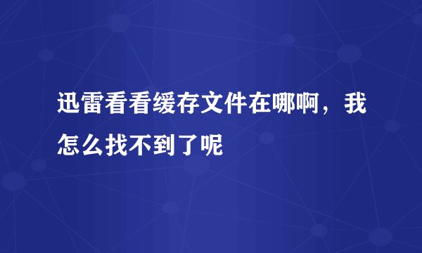 迅雷看看缓存文件在哪啊，我怎么找不到了呢