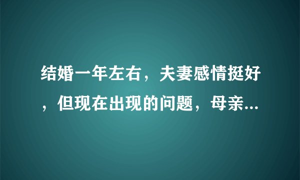 结婚一年左右,夫妻感情挺好,但现在出现的问题,母亲跟老婆还闹吵架了,我真的很烦扰,更不知如何是好