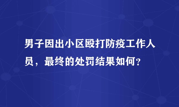 男子因出小区殴打防疫工作人员，最终的处罚结果如何？