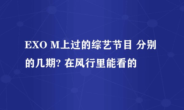 EXO M上过的综艺节目 分别的几期? 在风行里能看的