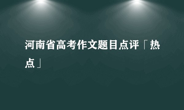 河南省高考作文题目点评「热点」