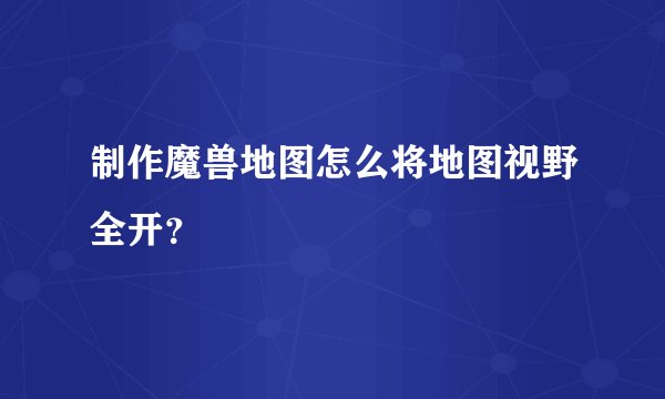 制作魔兽地图怎么将地图视野全开？
