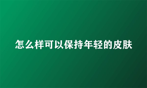 怎么样可以保持年轻的皮肤