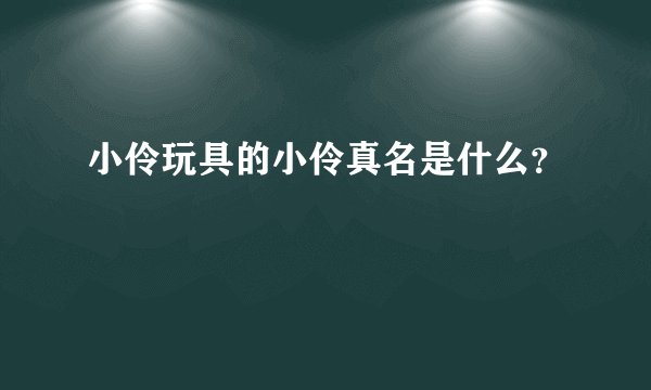 小伶玩具的小伶真名是什么？
