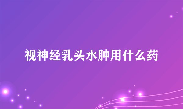 视神经乳头水肿用什么药