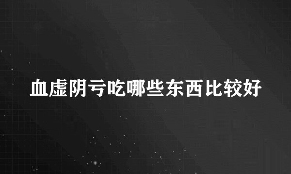 血虚阴亏吃哪些东西比较好