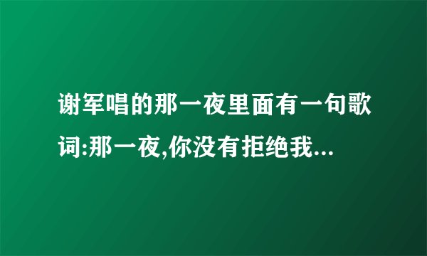 谢军唱的那一夜里面有一句歌词:那一夜,你没有拒绝我,那一夜,我伤害了你.什么意思?