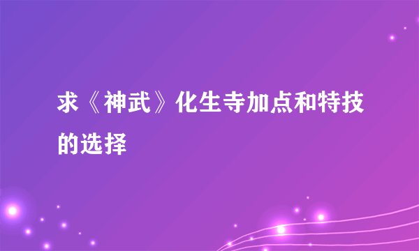 求《神武》化生寺加点和特技的选择