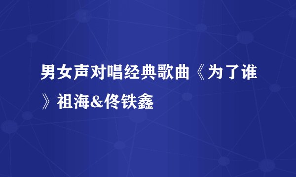男女声对唱经典歌曲《为了谁》祖海&佟铁鑫