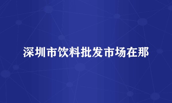 深圳市饮料批发市场在那