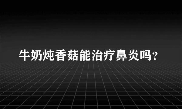 牛奶炖香菇能治疗鼻炎吗？