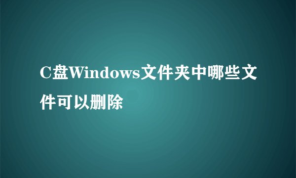 C盘Windows文件夹中哪些文件可以删除
