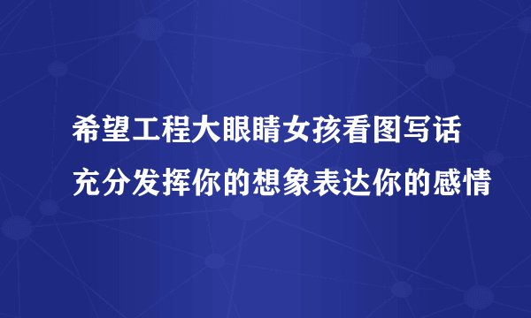 希望工程大眼睛女孩看图写话充分发挥你的想象表达你的感情