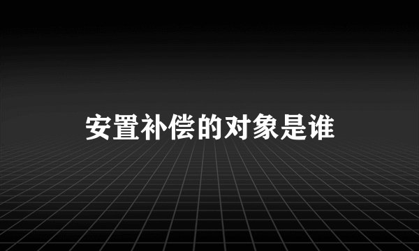 安置补偿的对象是谁