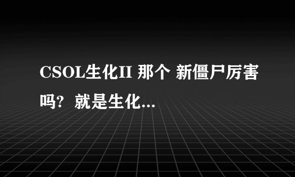 CSOL生化II 那个 新僵尸厉害吗?  就是生化联盟的那个 J  S  详细讲一下！