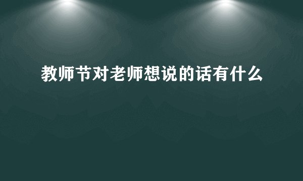 教师节对老师想说的话有什么