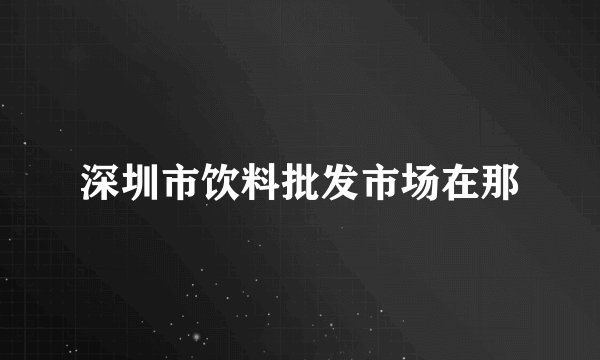 深圳市饮料批发市场在那