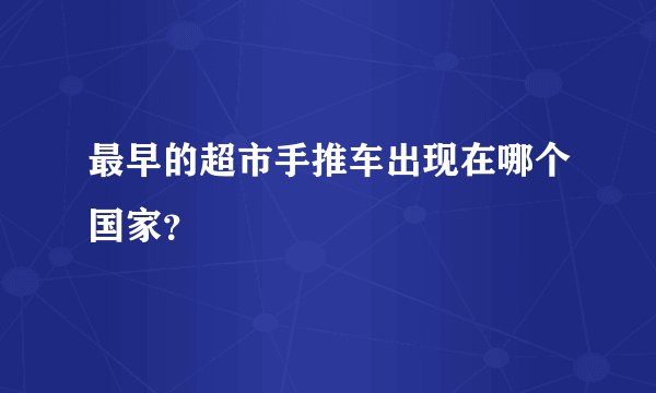 最早的超市手推车出现在哪个国家？