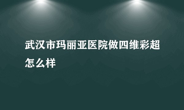 武汉市玛丽亚医院做四维彩超怎么样