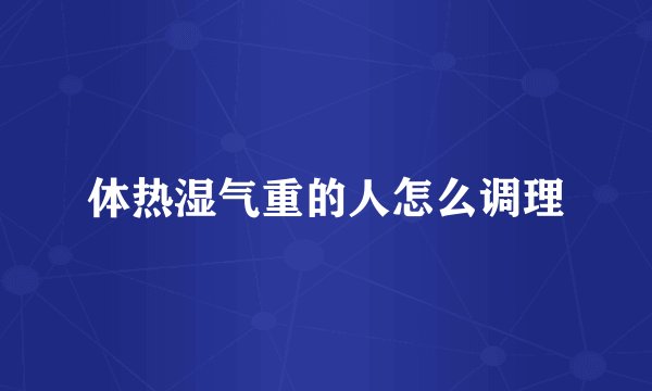 体热湿气重的人怎么调理