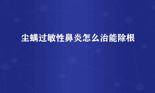 尘螨过敏性鼻炎怎么治能除根