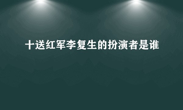 十送红军李复生的扮演者是谁