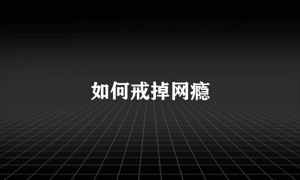 如何戒掉网瘾