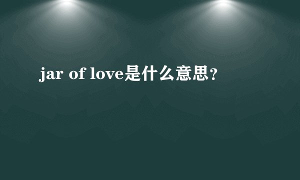 jar of love是什么意思？