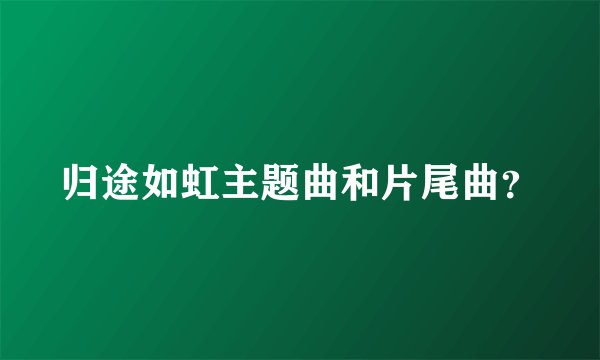 归途如虹主题曲和片尾曲?