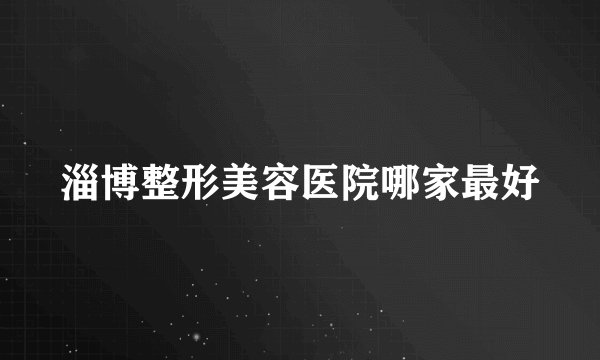 淄博整形美容医院哪家最好