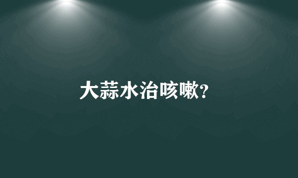 大蒜水治咳嗽？
