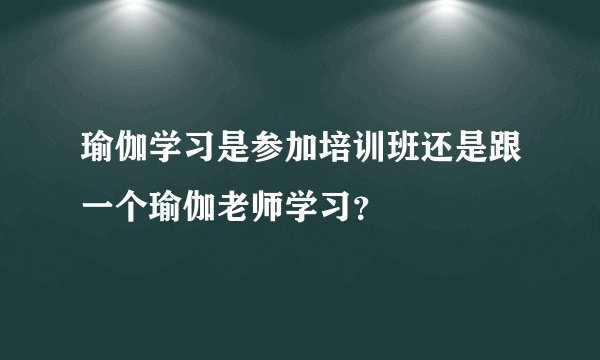 瑜伽学习是参加培训班还是跟一个瑜伽老师学习？
