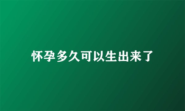 怀孕多久可以生出来了