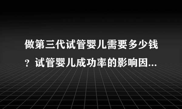 做第三代试管婴儿需要多少钱?试管婴儿成功率的影响因素是什么?